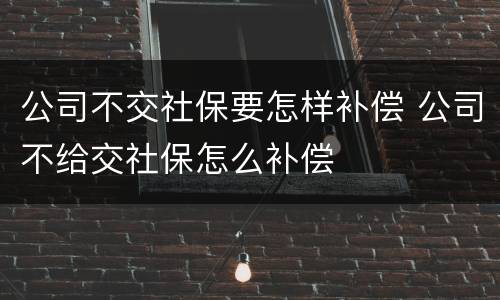 公司不交社保要怎样补偿 公司不给交社保怎么补偿