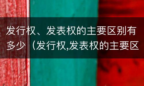 发行权、发表权的主要区别有多少（发行权,发表权的主要区别有多少个）
