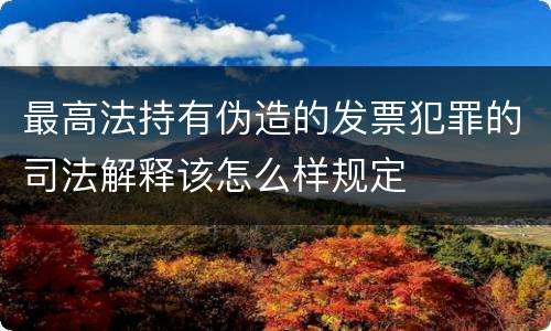 最高法持有伪造的发票犯罪的司法解释该怎么样规定