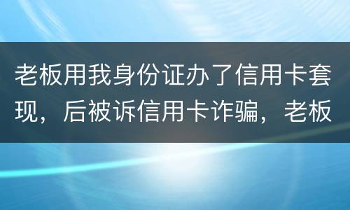 老板用我身份证办了信用卡套现，后被诉信用卡诈骗，老板是否犯罪