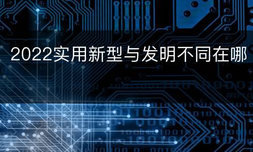 2022实用新型与发明不同在哪