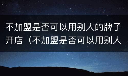 不加盟是否可以用别人的牌子开店（不加盟是否可以用别人的牌子开店铺）