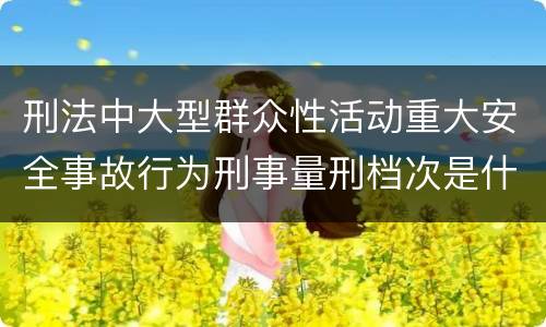 刑法中大型群众性活动重大安全事故行为刑事量刑档次是什么