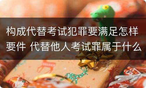 构成代替考试犯罪要满足怎样要件 代替他人考试罪属于什么类犯罪