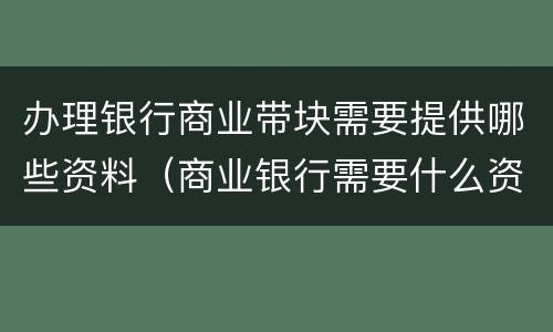 办理银行商业带块需要提供哪些资料（商业银行需要什么资质）