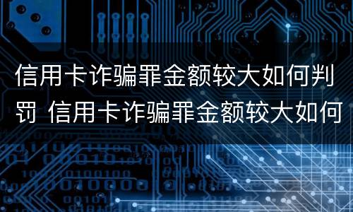 信用卡诈骗罪金额较大如何判罚 信用卡诈骗罪金额较大如何判罚的