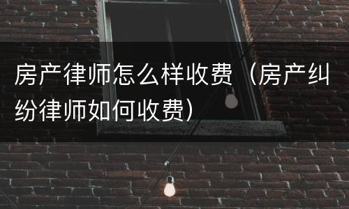 房产律师怎么样收费（房产纠纷律师如何收费）