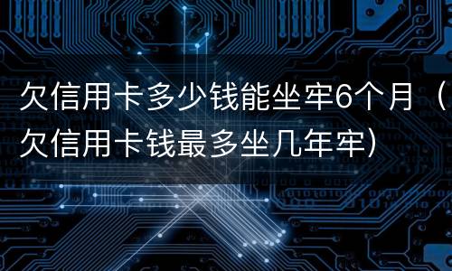 欠信用卡多少钱能坐牢6个月（欠信用卡钱最多坐几年牢）