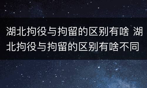 湖北拘役与拘留的区别有啥 湖北拘役与拘留的区别有啥不同