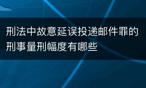 刑法中故意延误投递邮件罪的刑事量刑幅度有哪些