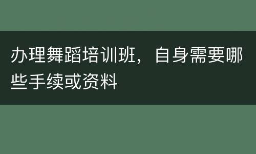 办理舞蹈培训班，自身需要哪些手续或资料