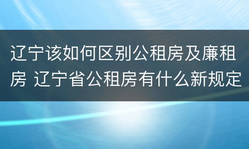 辽宁该如何区别公租房及廉租房 辽宁省公租房有什么新规定
