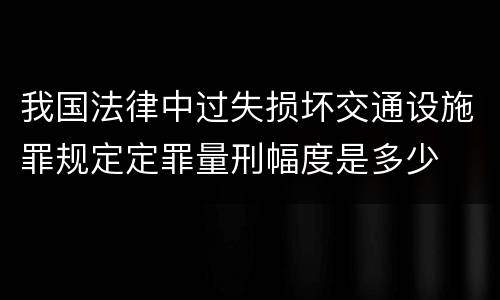 我国法律中过失损坏交通设施罪规定定罪量刑幅度是多少