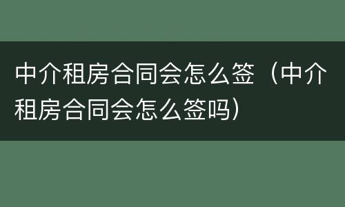 中介租房合同会怎么签（中介租房合同会怎么签吗）