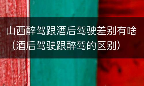 山西醉驾跟酒后驾驶差别有啥（酒后驾驶跟醉驾的区别）