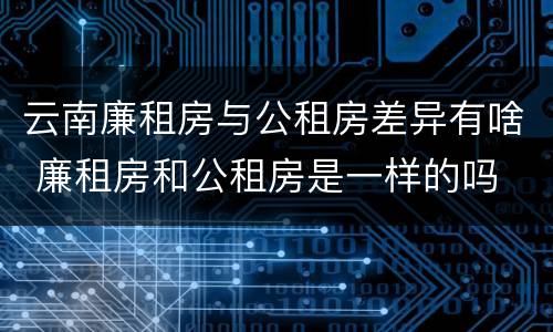 云南廉租房与公租房差异有啥 廉租房和公租房是一样的吗