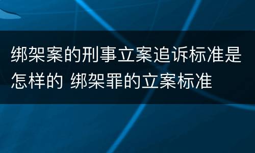 绑架案的刑事立案追诉标准是怎样的 绑架罪的立案标准