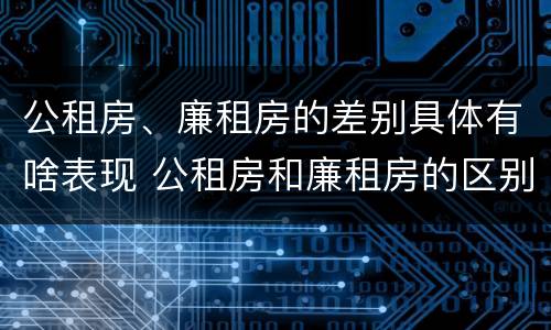 公租房、廉租房的差别具体有啥表现 公租房和廉租房的区别是啥