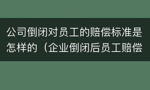 公司倒闭对员工的赔偿标准是怎样的（企业倒闭后员工赔偿标准）