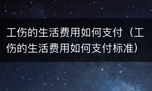 工伤的生活费用如何支付（工伤的生活费用如何支付标准）