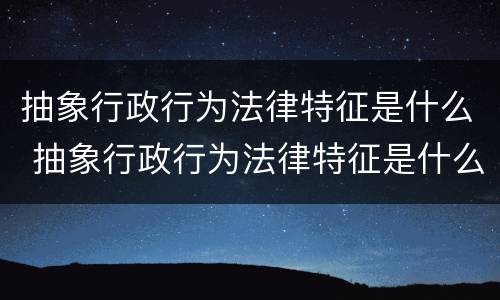 抽象行政行为法律特征是什么 抽象行政行为法律特征是什么意思
