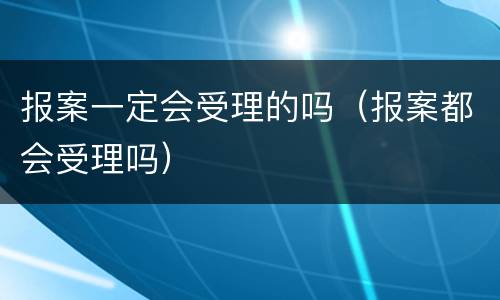 报案一定会受理的吗（报案都会受理吗）