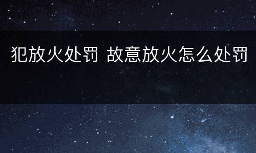 犯放火处罚 故意放火怎么处罚