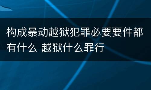 构成暴动越狱犯罪必要要件都有什么 越狱什么罪行
