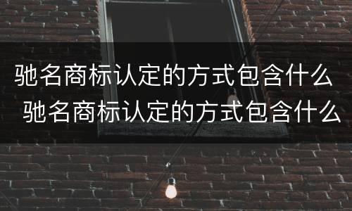驰名商标认定的方式包含什么 驰名商标认定的方式包含什么