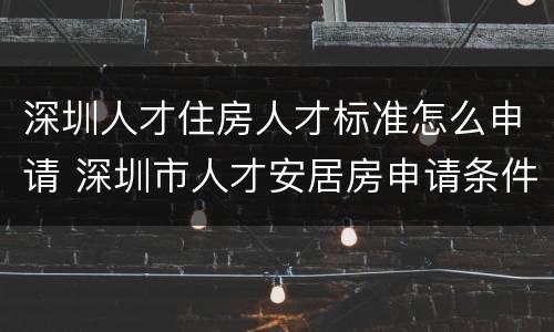 深圳人才住房人才标准怎么申请 深圳市人才安居房申请条件