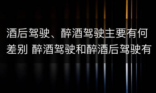 酒后驾驶、醉酒驾驶主要有何差别 醉酒驾驶和醉酒后驾驶有什么区别