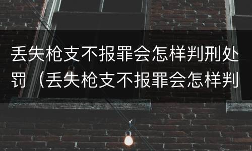 丢失枪支不报罪会怎样判刑处罚（丢失枪支不报罪会怎样判刑处罚吗）