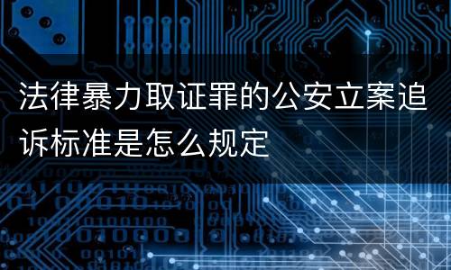 法律暴力取证罪的公安立案追诉标准是怎么规定