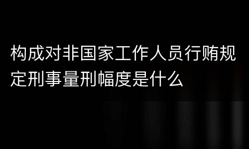 构成对非国家工作人员行贿规定刑事量刑幅度是什么