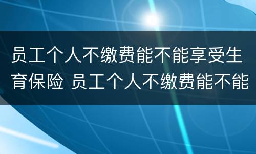 员工个人不缴费能不能享受生育保险 员工个人不缴费能不能享受生育保险待遇