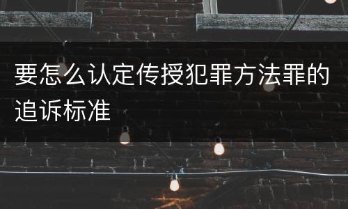 要怎么认定传授犯罪方法罪的追诉标准