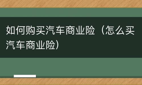 如何购买汽车商业险（怎么买汽车商业险）