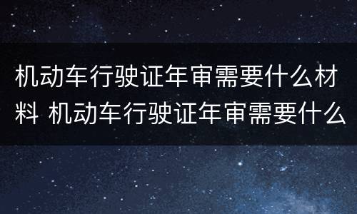 机动车行驶证年审需要什么材料 机动车行驶证年审需要什么材料和手续