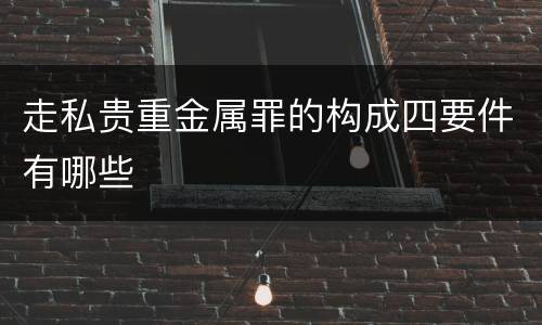 走私贵重金属罪的构成四要件有哪些