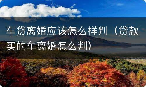 车贷离婚应该怎么样判（贷款买的车离婚怎么判）