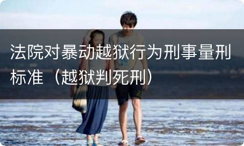 法院对暴动越狱行为刑事量刑标准（越狱判死刑）