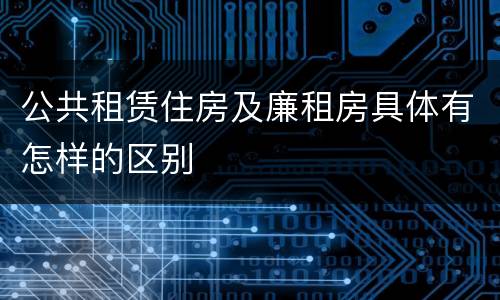 公共租赁住房及廉租房具体有怎样的区别