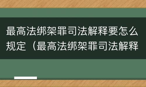 最高法绑架罪司法解释要怎么规定（最高法绑架罪司法解释要怎么规定的）