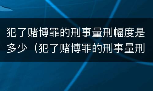 犯了赌博罪的刑事量刑幅度是多少（犯了赌博罪的刑事量刑幅度是多少年）