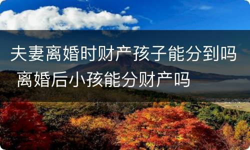 夫妻离婚时财产孩子能分到吗 离婚后小孩能分财产吗