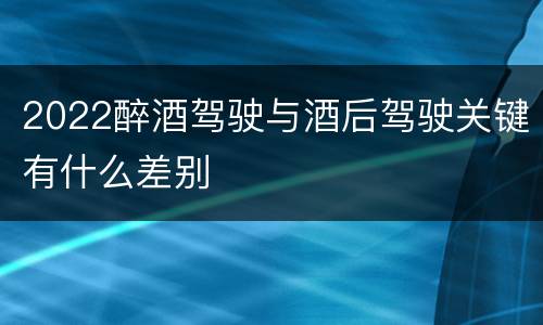 2022醉酒驾驶与酒后驾驶关键有什么差别