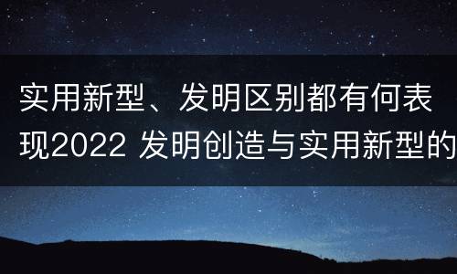 实用新型、发明区别都有何表现2022 发明创造与实用新型的区别