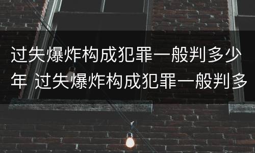 过失爆炸构成犯罪一般判多少年 过失爆炸构成犯罪一般判多少年徒刑