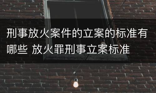 刑事放火案件的立案的标准有哪些 放火罪刑事立案标准