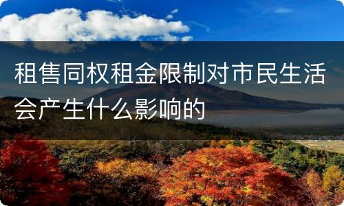 租售同权租金限制对市民生活会产生什么影响的